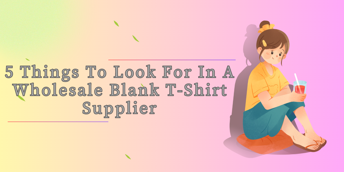 5 Things To Look For In A Wholesale Blank T-Shirt Supplier