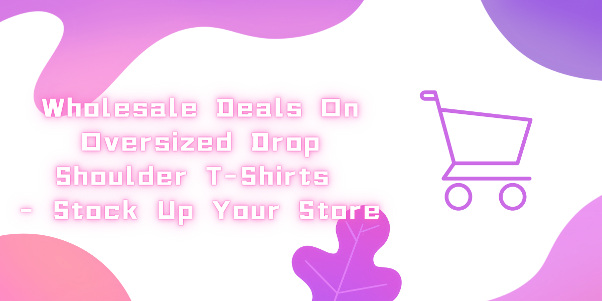 Wholesale Deals On Oversized Drop Shoulder T-Shirts - Stock Up Your Store